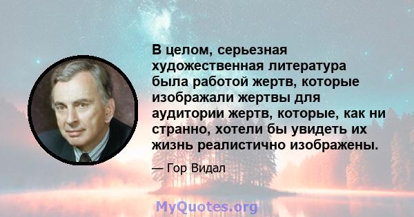 В целом, серьезная художественная литература была работой жертв, которые изображали жертвы для аудитории жертв, которые, как ни странно, хотели бы увидеть их жизнь реалистично изображены.