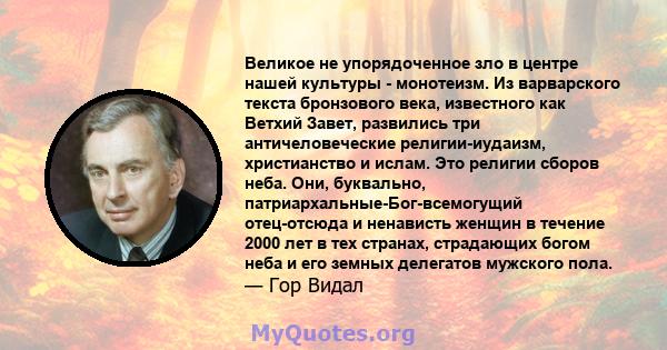 Великое не упорядоченное зло в центре нашей культуры - монотеизм. Из варварского текста бронзового века, известного как Ветхий Завет, развились три античеловеческие религии-иудаизм, христианство и ислам. Это религии