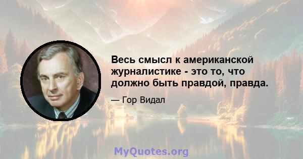 Весь смысл к американской журналистике - это то, что должно быть правдой, правда.