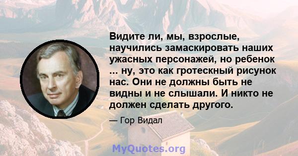 Видите ли, мы, взрослые, научились замаскировать наших ужасных персонажей, но ребенок ... ну, это как гротескный рисунок нас. Они не должны быть не видны и не слышали. И никто не должен сделать другого.