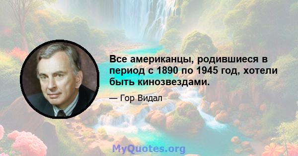 Все американцы, родившиеся в период с 1890 по 1945 год, хотели быть кинозвездами.