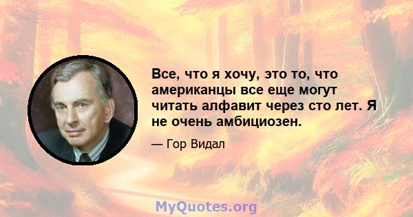 Все, что я хочу, это то, что американцы все еще могут читать алфавит через сто лет. Я не очень амбициозен.