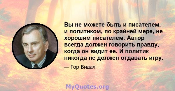 Вы не можете быть и писателем, и политиком, по крайней мере, не хорошим писателем. Автор всегда должен говорить правду, когда он видит ее. И политик никогда не должен отдавать игру.