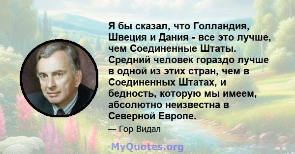 Я бы сказал, что Голландия, Швеция и Дания - все это лучше, чем Соединенные Штаты. Средний человек гораздо лучше в одной из этих стран, чем в Соединенных Штатах, и бедность, которую мы имеем, абсолютно неизвестна в