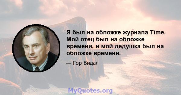 Я был на обложке журнала Time. Мой отец был на обложке времени, и мой дедушка был на обложке времени.