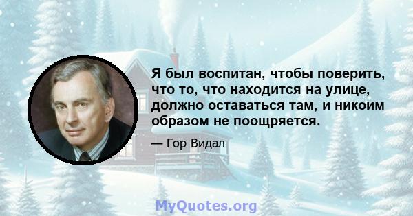 Я был воспитан, чтобы поверить, что то, что находится на улице, должно оставаться там, и никоим образом не поощряется.