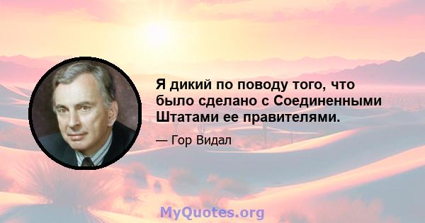 Я дикий по поводу того, что было сделано с Соединенными Штатами ее правителями.