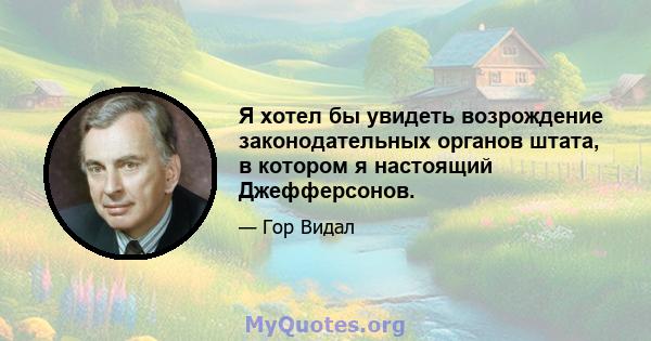 Я хотел бы увидеть возрождение законодательных органов штата, в котором я настоящий Джефферсонов.