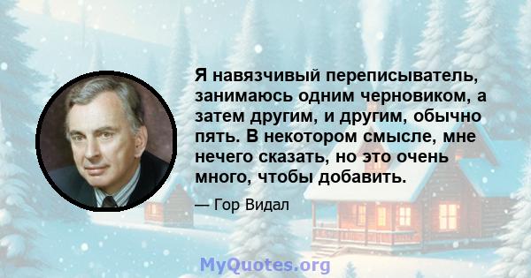 Я навязчивый переписыватель, занимаюсь одним черновиком, а затем другим, и другим, обычно пять. В некотором смысле, мне нечего сказать, но это очень много, чтобы добавить.