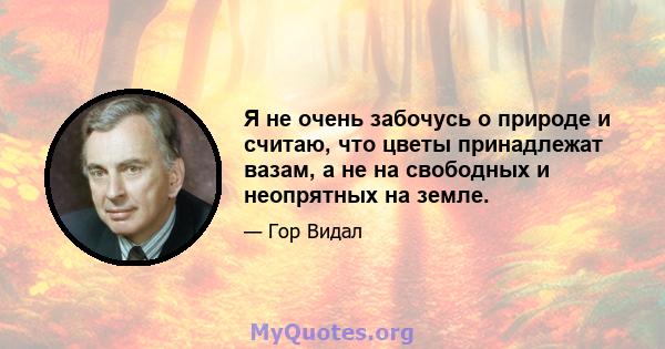 Я не очень забочусь о природе и считаю, что цветы принадлежат вазам, а не на свободных и неопрятных на земле.