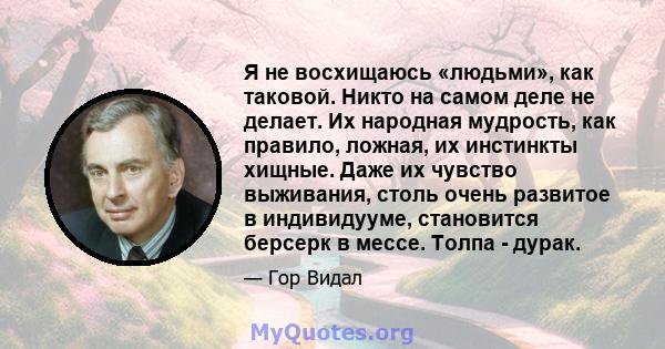 Я не восхищаюсь «людьми», как таковой. Никто на самом деле не делает. Их народная мудрость, как правило, ложная, их инстинкты хищные. Даже их чувство выживания, столь очень развитое в индивидууме, становится берсерк в