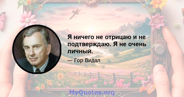 Я ничего не отрицаю и не подтверждаю. Я не очень личный.