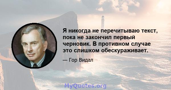 Я никогда не перечитываю текст, пока не закончил первый черновик. В противном случае это слишком обескураживает.