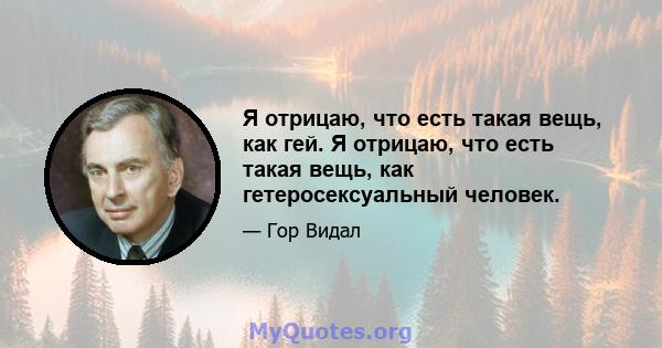 Я отрицаю, что есть такая вещь, как гей. Я отрицаю, что есть такая вещь, как гетеросексуальный человек.