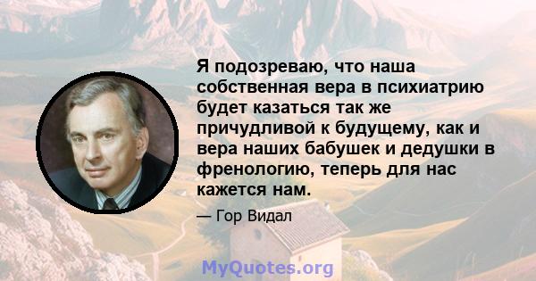 Я подозреваю, что наша собственная вера в психиатрию будет казаться так же причудливой к будущему, как и вера наших бабушек и дедушки в френологию, теперь для нас кажется нам.