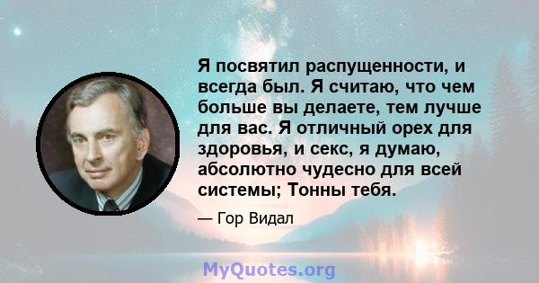 Я посвятил распущенности, и всегда был. Я считаю, что чем больше вы делаете, тем лучше для вас. Я отличный орех для здоровья, и секс, я думаю, абсолютно чудесно для всей системы; Тонны тебя.