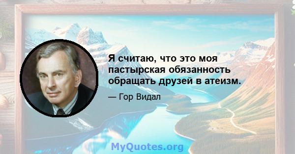 Я считаю, что это моя пастырская обязанность обращать друзей в атеизм.