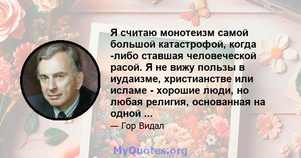 Я считаю монотеизм самой большой катастрофой, когда -либо ставшая человеческой расой. Я не вижу пользы в иудаизме, христианстве или исламе - хорошие люди, но любая религия, основанная на одной ...