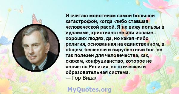 Я считаю монотеизм самой большой катастрофой, когда -либо ставшая человеческой расой. Я не вижу пользы в иудаизме, христианстве или исламе - хороших людях, да, но какая -либо религия, основанная на единственном, в