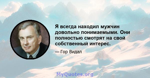 Я всегда находил мужчин довольно понимаемыми. Они полностью смотрят на свой собственный интерес.