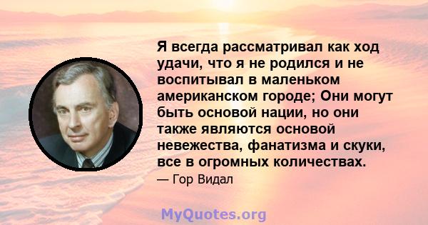 Я всегда рассматривал как ход удачи, что я не родился и не воспитывал в маленьком американском городе; Они могут быть основой нации, но они также являются основой невежества, фанатизма и скуки, все в огромных