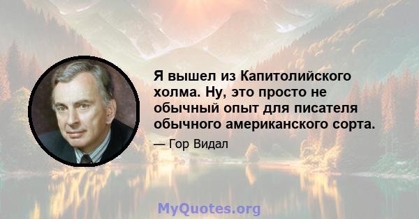 Я вышел из Капитолийского холма. Ну, это просто не обычный опыт для писателя обычного американского сорта.