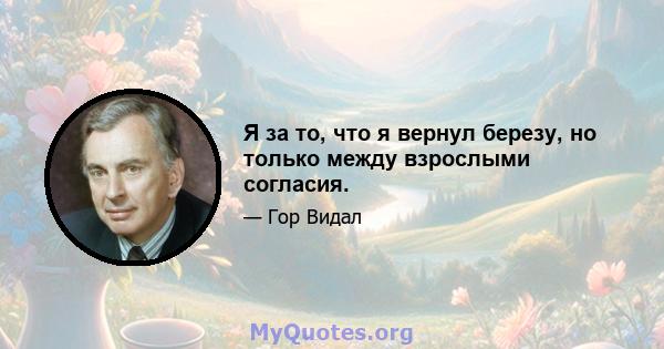 Я за то, что я вернул березу, но только между взрослыми согласия.