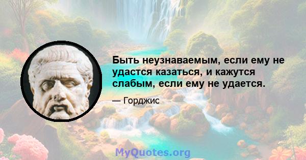 Быть неузнаваемым, если ему не удастся казаться, и кажутся слабым, если ему не удается.