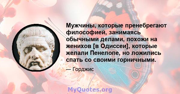 Мужчины, которые пренебрегают философией, занимаясь обычными делами, похожи на женихов [в Одиссеи], которые желали Пенелопе, но ложились спать со своими горничными.