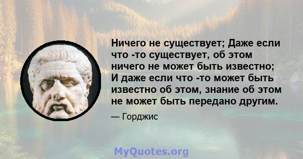 Ничего не существует; Даже если что -то существует, об этом ничего не может быть известно; И даже если что -то может быть известно об этом, знание об этом не может быть передано другим.