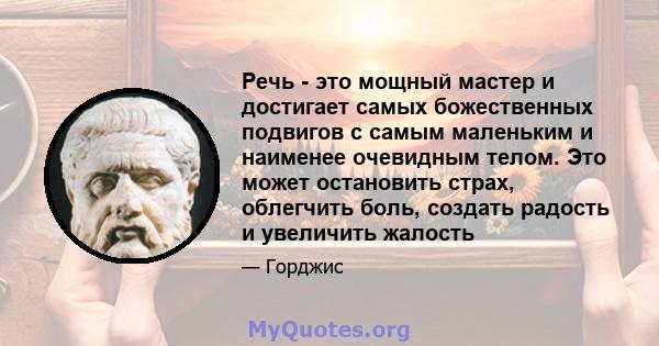 Речь - это мощный мастер и достигает самых божественных подвигов с самым маленьким и наименее очевидным телом. Это может остановить страх, облегчить боль, создать радость и увеличить жалость