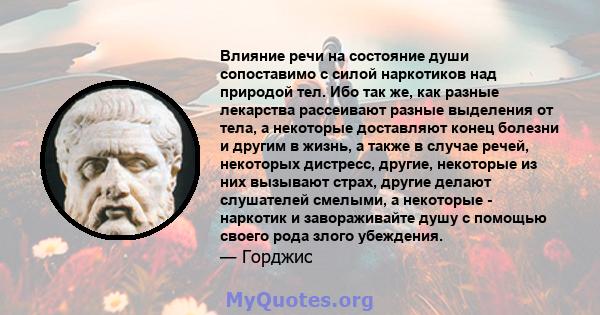 Влияние речи на состояние души сопоставимо с силой наркотиков над природой тел. Ибо так же, как разные лекарства рассеивают разные выделения от тела, а некоторые доставляют конец болезни и другим в жизнь, а также в