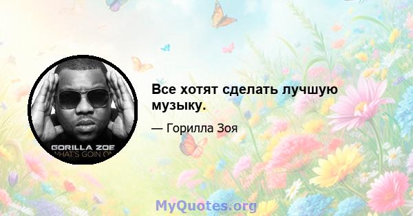 Все хотят сделать лучшую музыку.