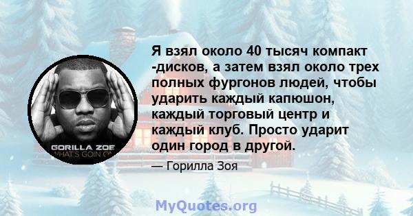 Я взял около 40 тысяч компакт -дисков, а затем взял около трех полных фургонов людей, чтобы ударить каждый капюшон, каждый торговый центр и каждый клуб. Просто ударит один город в другой.