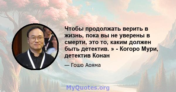 Чтобы продолжать верить в жизнь, пока вы не уверены в смерти, это то, каким должен быть детектив. » - Когоро Мури, детектив Конан