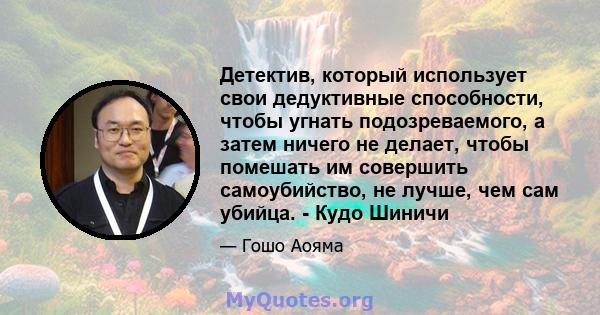 Детектив, который использует свои дедуктивные способности, чтобы угнать подозреваемого, а затем ничего не делает, чтобы помешать им совершить самоубийство, не лучше, чем сам убийца. - Кудо Шиничи