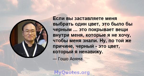 Если вы заставляете меня выбрать один цвет, это было бы черным ... это покрывает вещи внутри меня, которые я не хочу, чтобы меня знали. Ну, по той же причине, черный - это цвет, который я ненавижу.