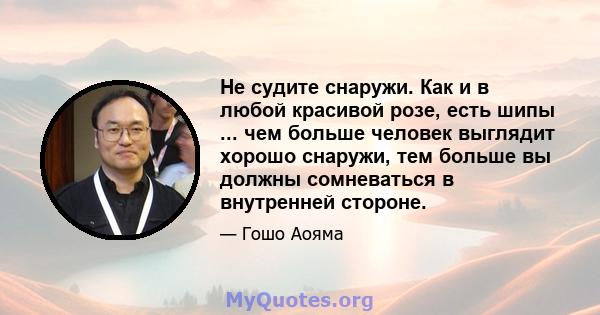 Не судите снаружи. Как и в любой красивой розе, есть шипы ... чем больше человек выглядит хорошо снаружи, тем больше вы должны сомневаться в внутренней стороне.