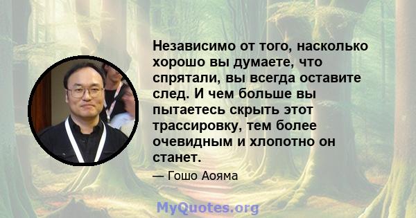 Независимо от того, насколько хорошо вы думаете, что спрятали, вы всегда оставите след. И чем больше вы пытаетесь скрыть этот трассировку, тем более очевидным и хлопотно он станет.