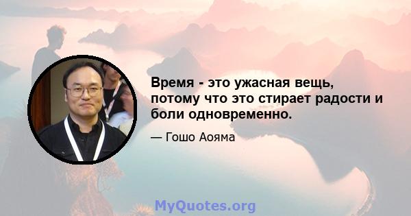 Время - это ужасная вещь, потому что это стирает радости и боли одновременно.