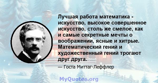 Лучшая работа математика - искусство, высокое совершенное искусство, столь же смелое, как и самые секретные мечты о воображении, ясные и хитрые. Математический гений и художественный гений трогают друг друга.