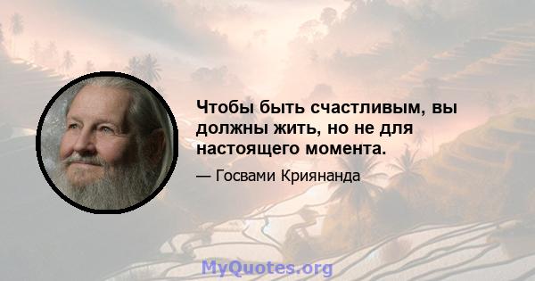 Чтобы быть счастливым, вы должны жить, но не для настоящего момента.