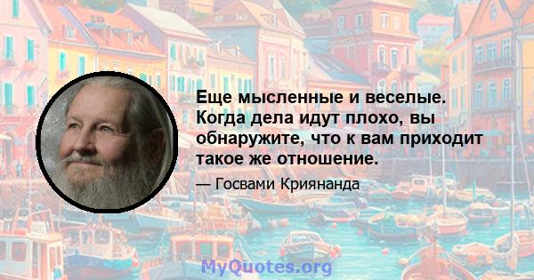 Еще мысленные и веселые. Когда дела идут плохо, вы обнаружите, что к вам приходит такое же отношение.