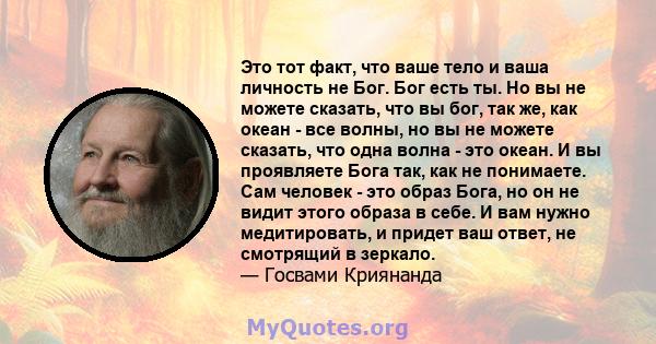 Это тот факт, что ваше тело и ваша личность не Бог. Бог есть ты. Но вы не можете сказать, что вы бог, так же, как океан - все волны, но вы не можете сказать, что одна волна - это океан. И вы проявляете Бога так, как не