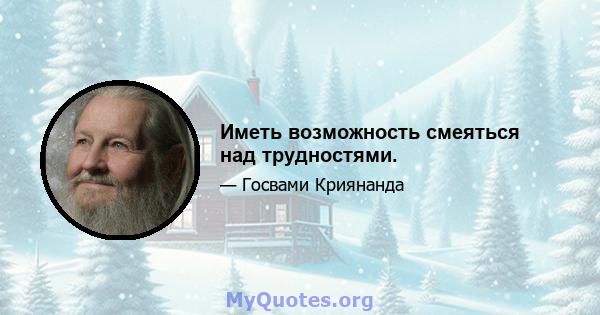 Иметь возможность смеяться над трудностями.