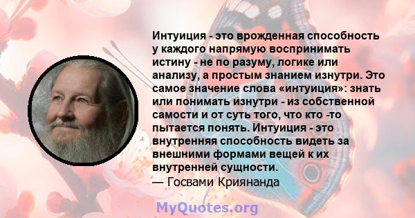 Интуиция - это врожденная способность у каждого напрямую воспринимать истину - не по разуму, логике или анализу, а простым знанием изнутри. Это самое значение слова «интуиция»: знать или понимать изнутри - из