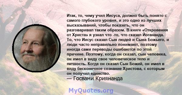 Итак, то, чему учил Иисуса, должно быть понято с самого глубокого уровня, и это одно из лучших высказываний, чтобы показать, что он разговаривал таким образом. В книге «Откровения от Христа» я узнал что -то, что сказал