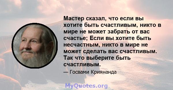 Мастер сказал, что если вы хотите быть счастливым, никто в мире не может забрать от вас счастье; Если вы хотите быть несчастным, никто в мире не может сделать вас счастливым. Так что выберите быть счастливым.