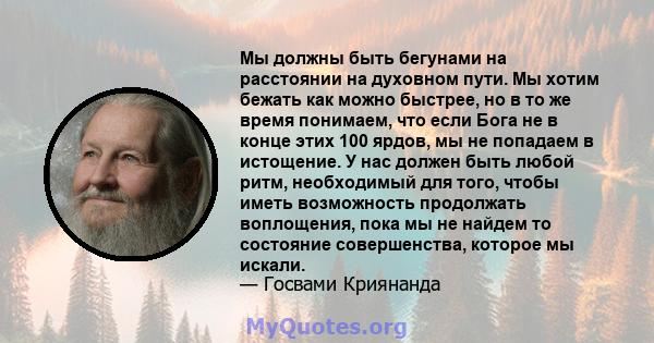 Мы должны быть бегунами на расстоянии на духовном пути. Мы хотим бежать как можно быстрее, но в то же время понимаем, что если Бога не в конце этих 100 ярдов, мы не попадаем в истощение. У нас должен быть любой ритм,