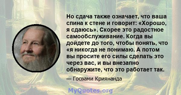 Но сдача также означает, что ваша спина к стене и говорит: «Хорошо, я сдаюсь». Скорее это радостное самообслуживание. Когда вы дойдете до того, чтобы понять, что «я никогда не понимаю. А потом вы просите его силы